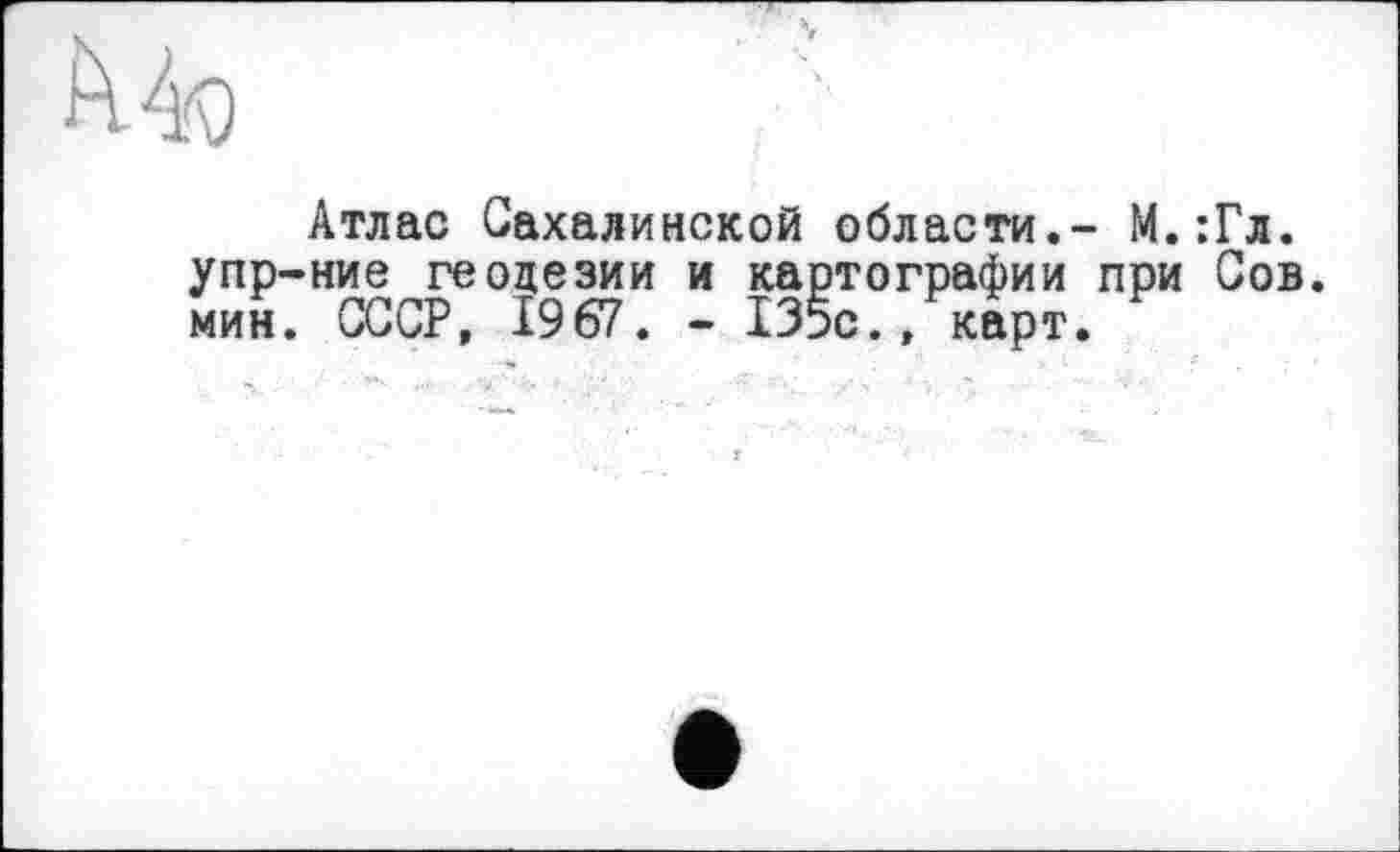 ﻿
Атлас Сахалинской области.- М.:Гл.
упр-ние геодезии и картографии при Сов. мин. СССР, 1967. - 135с., карт.